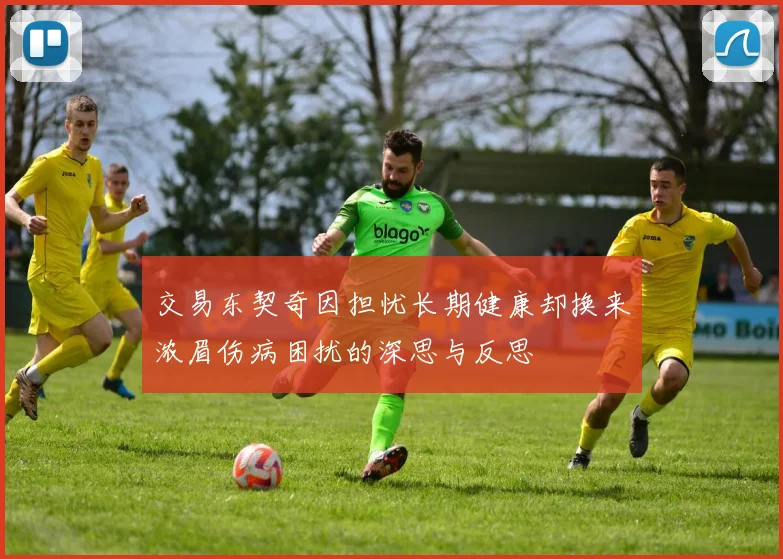 交易东契奇因担忧长期健康却换来浓眉伤病困扰的深思与反思