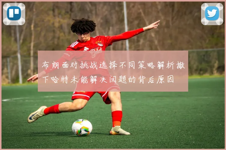 布朗面对挑战选择不同策略解析撤下哈特未能解决问题的背后原因
