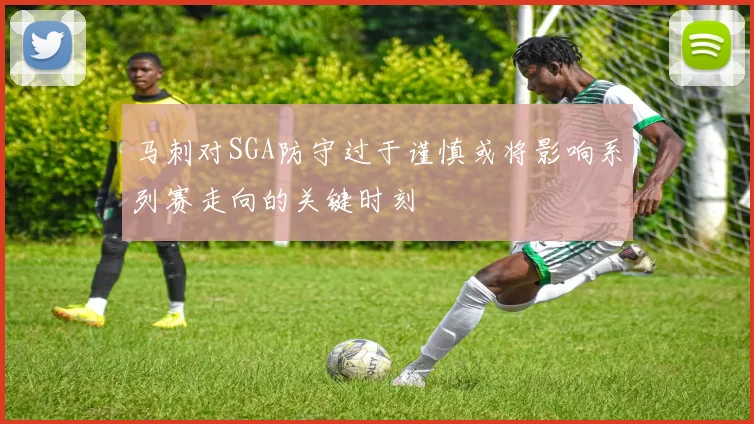 马刺对SGA防守过于谨慎或将影响系列赛走向的关键时刻