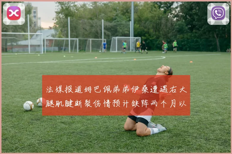 法媒报道姆巴佩弟弟伊桑遭遇右大腿肌腱断裂伤情预计缺阵两个月以上