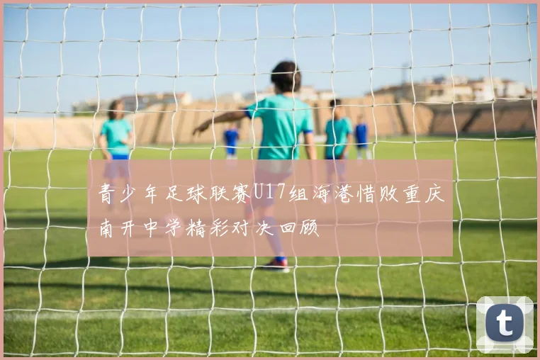 青少年足球联赛U17组海港惜败重庆南开中学精彩对决回顾