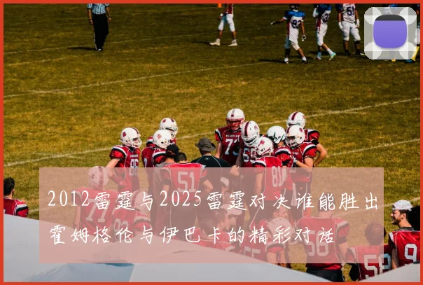 2012雷霆与2025雷霆对决谁能胜出霍姆格伦与伊巴卡的精彩对话