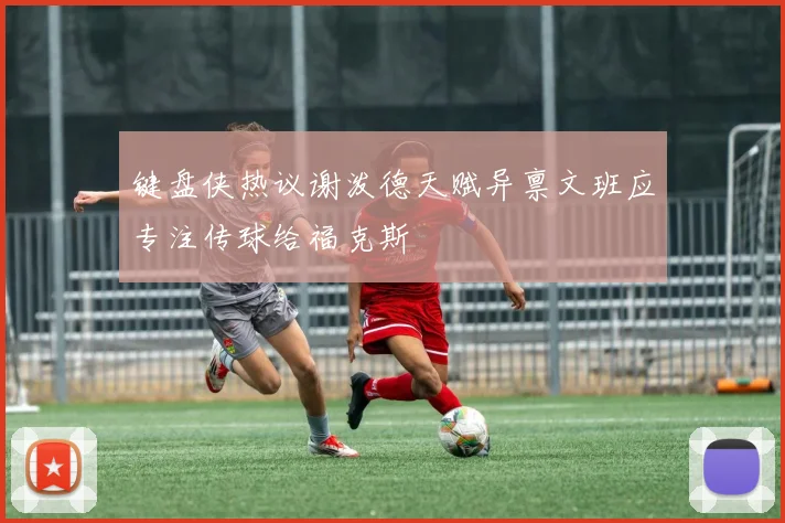 键盘侠热议谢泼德天赋异禀文班应专注传球给福克斯