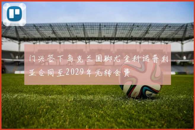 门兴签下乌克兰国脚尤金科诺普利亚合同至2029年无转会费