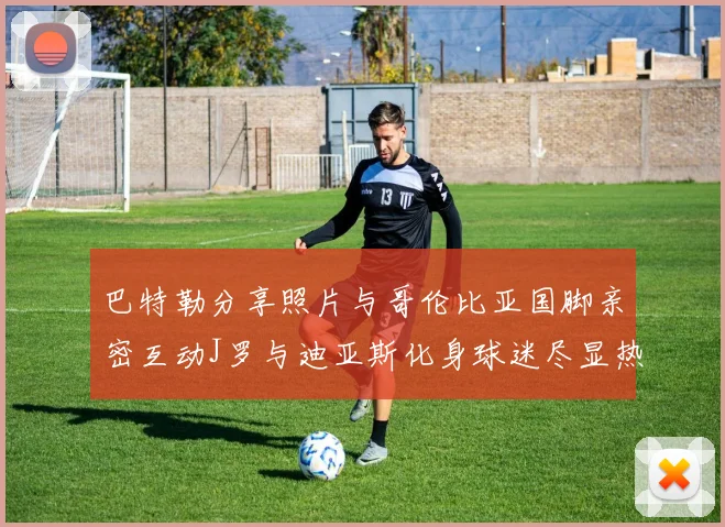 巴特勒分享照片与哥伦比亚国脚亲密互动J罗与迪亚斯化身球迷尽显热情