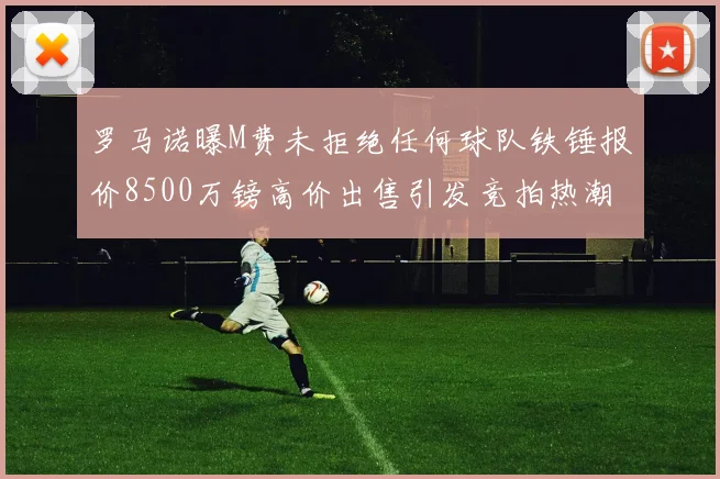 罗马诺曝M费未拒绝任何球队铁锤报价8500万镑高价出售引发竞拍热潮