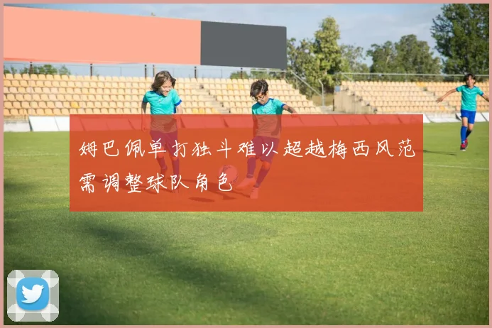 姆巴佩单打独斗难以超越梅西风范需调整球队角色