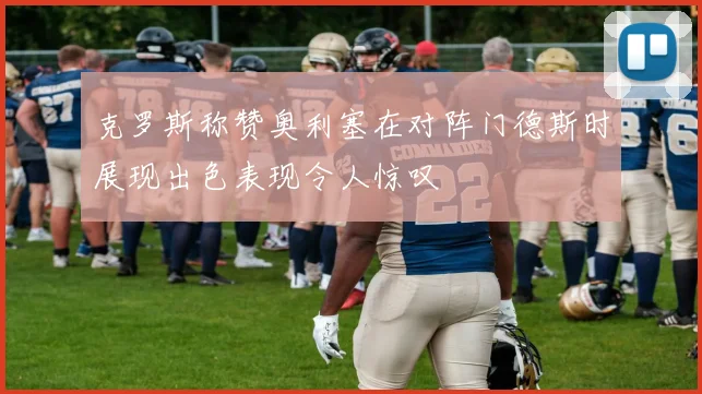 克罗斯称赞奥利塞在对阵门德斯时展现出色表现令人惊叹