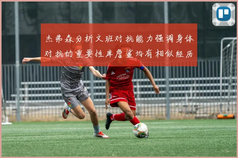 杰弗森分析文班对抗能力强调身体对抗的重要性库詹鲨均有相似经历