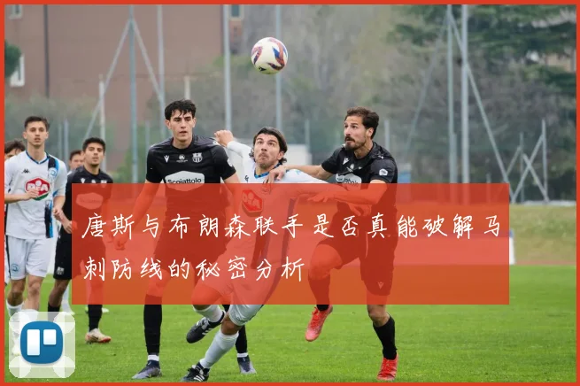 唐斯与布朗森联手是否真能破解马刺防线的秘密分析