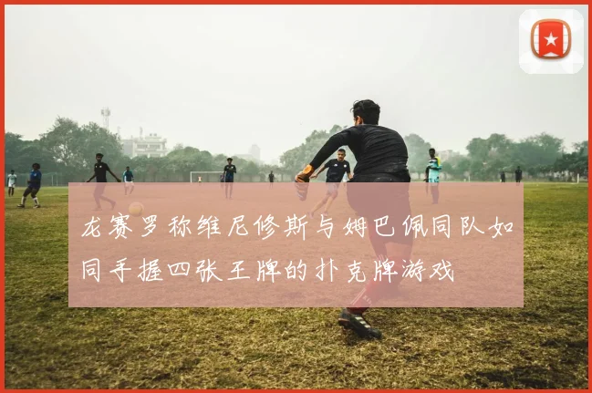 龙赛罗称维尼修斯与姆巴佩同队如同手握四张王牌的扑克牌游戏