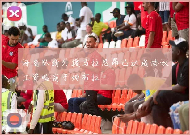 河南队新外援马拉尼昂已达成协议工资略高于姆布拉