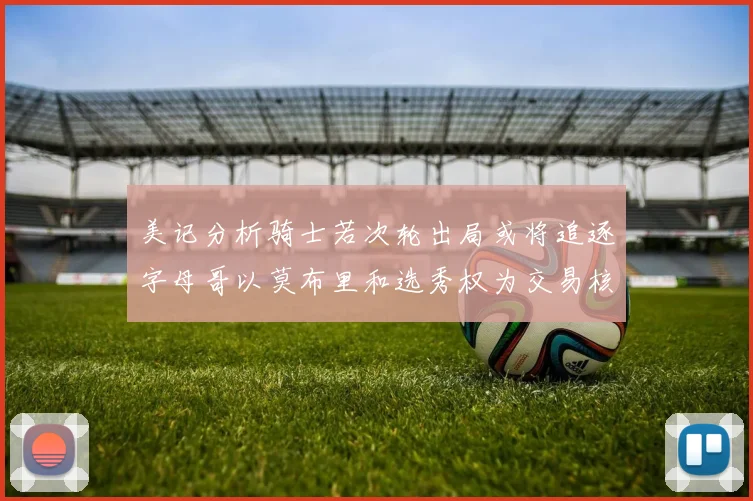 美记分析骑士若次轮出局或将追逐字母哥以莫布里和选秀权为交易核心