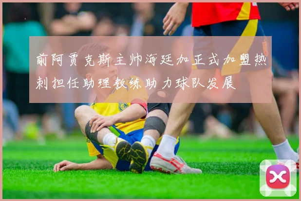 前阿贾克斯主帅海廷加正式加盟热刺担任助理教练助力球队发展