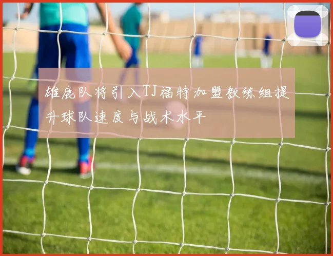 雄鹿队将引入TJ福特加盟教练组提升球队速度与战术水平