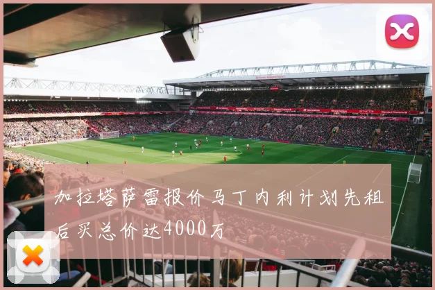 加拉塔萨雷报价马丁内利计划先租后买总价达4000万