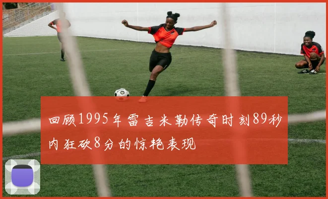 回顾1995年雷吉米勒传奇时刻89秒内狂砍8分的惊艳表现