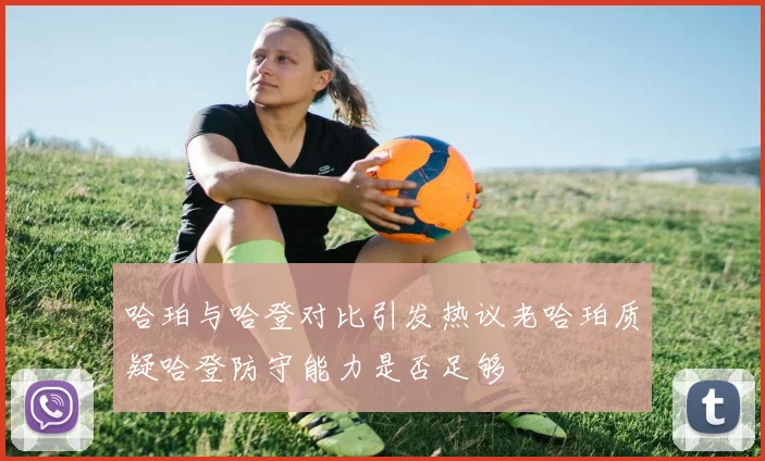 哈珀与哈登对比引发热议老哈珀质疑哈登防守能力是否足够