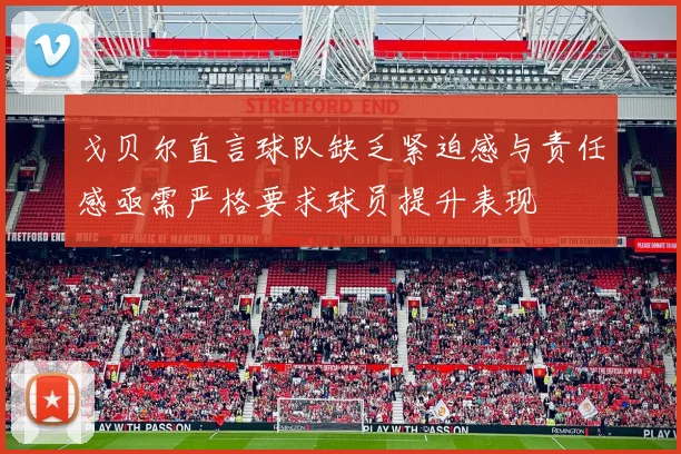 戈贝尔直言球队缺乏紧迫感与责任感亟需严格要求球员提升表现