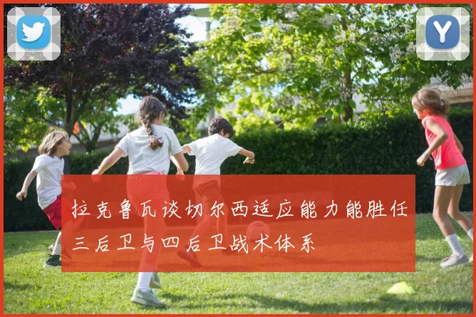 拉克鲁瓦谈切尔西适应能力能胜任三后卫与四后卫战术体系
