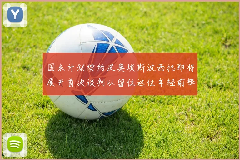国米计划续约皮奥埃斯波西托即将展开首次谈判以留住这位年轻前锋