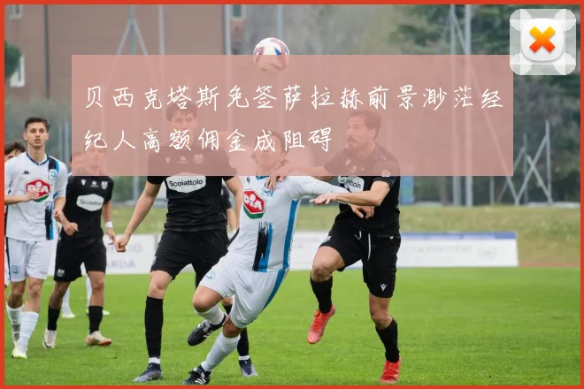 贝西克塔斯免签萨拉赫前景渺茫经纪人高额佣金成阻碍