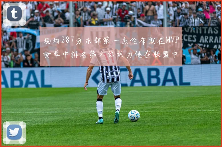 场均287分东部第一杰伦布朗在MVP榜单中排名第六你认为他在联盟中应排第几