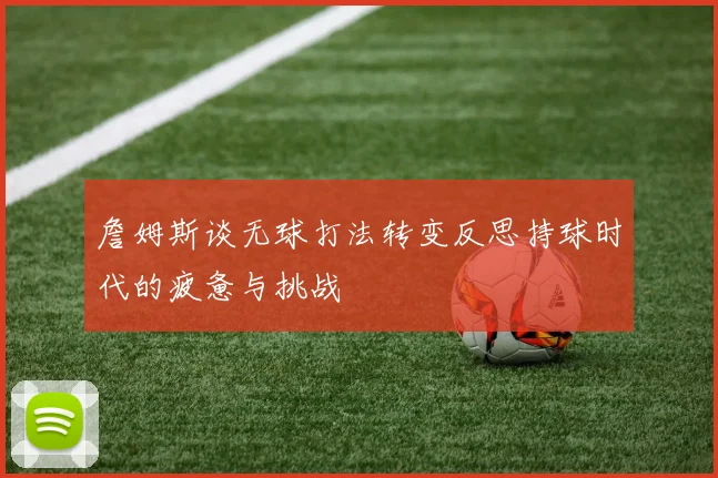 詹姆斯谈无球打法转变反思持球时代的疲惫与挑战