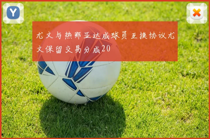 尤文与热那亚达成球员互换协议尤文保留交易分成20