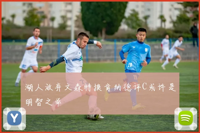 湖人放弃文森特换肯纳德评C或许是明智之举