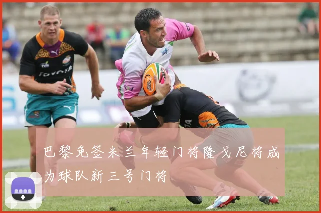 巴黎免签米兰年轻门将隆戈尼将成为球队新三号门将