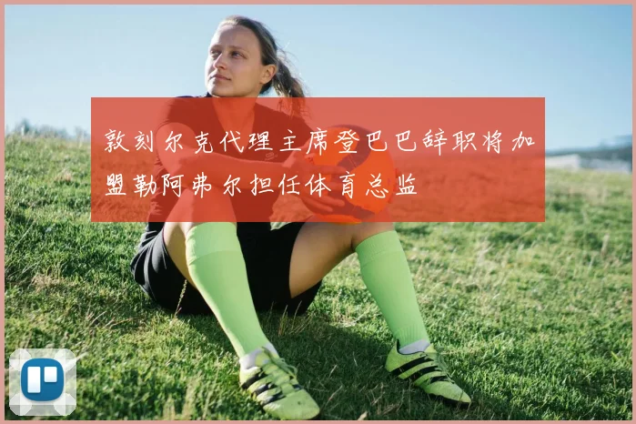 敦刻尔克代理主席登巴巴辞职将加盟勒阿弗尔担任体育总监