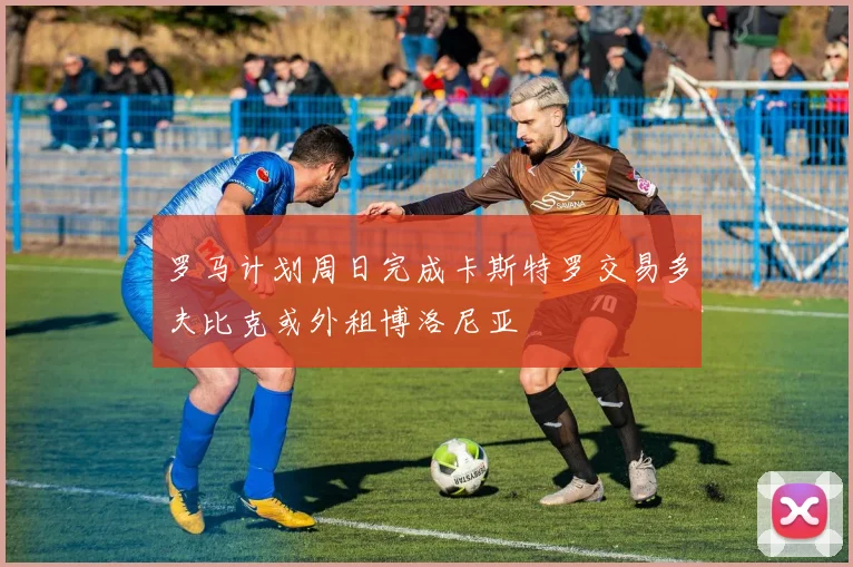 罗马计划周日完成卡斯特罗交易多夫比克或外租博洛尼亚