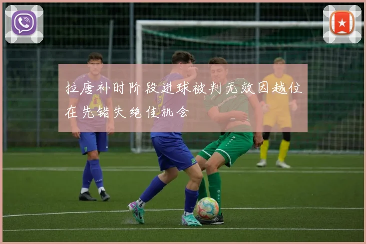 拉唐补时阶段进球被判无效因越位在先错失绝佳机会