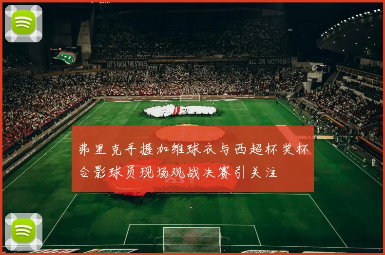 弗里克手握加维球衣与西超杯奖杯合影球员现场观战决赛引关注
