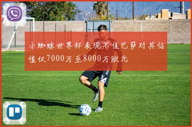 小蜘蛛世界杯表现不佳巴萨对其估值仅7000万至8000万欧元