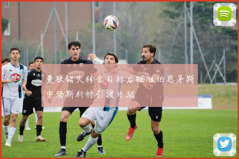 曼联错失转会目标后瞄准伯恩茅斯中场斯科特引援计划