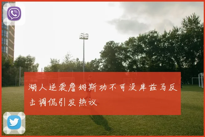 湖人逆袭詹姆斯功不可没库兹马反击调侃引发热议
